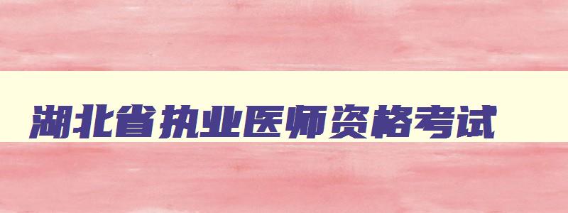 湖北省执业医师资格考试,湖北省2023执业医师考试