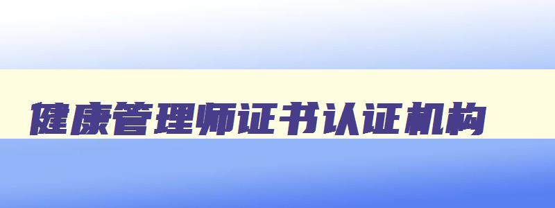 健康管理师证书认证机构,健康管理师的颁发和认证机构是哪里