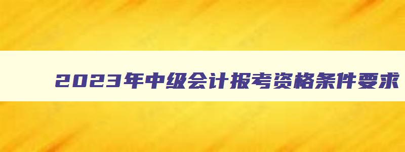 2023年中级会计报考资格条件要求