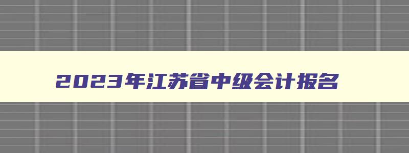 2023年江苏省中级会计报名