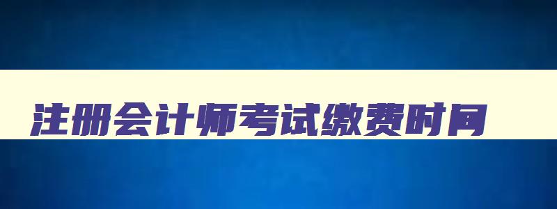 注册会计师考试缴费时间