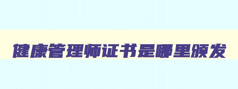 健康管理师证书是哪里颁发,健康管理师证书由哪里颁发