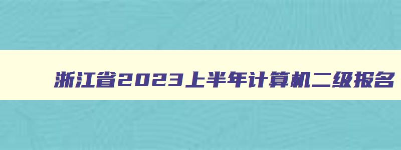 浙江省2023上半年计算机二级报名,浙江2023上半年计算机二级报名