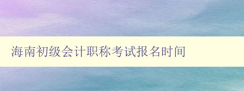 海南初级会计职称考试报名时间