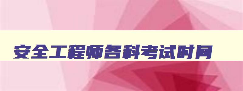 安全工程师各科考试时间,安全工程师考试时间及科目安排