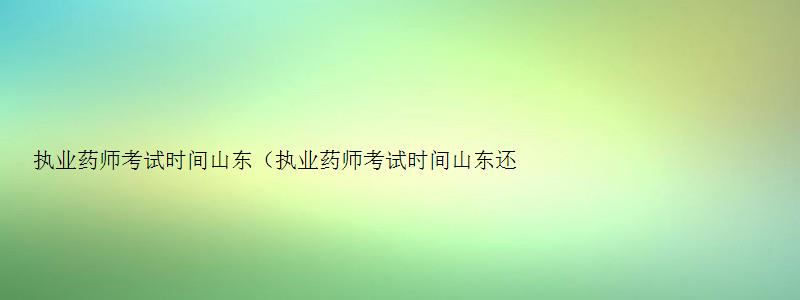 执业药师考试时间山东（执业药师考试时间山东还能正常考试吗2023）