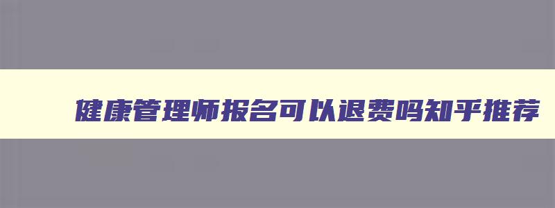 健康管理师报名可以退费吗推荐,健康管理师报名可以退费吗