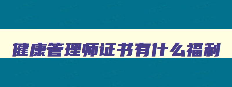 健康管理师证书有什么福利,健康管理师证书真的可以领2000块钱吗