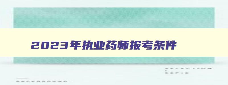 2023年执业药师报考条件,21年执业药师考试报名