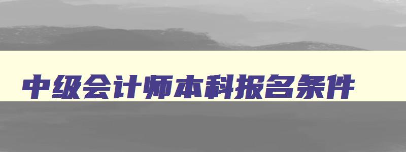 中级会计师本科报名条件,中级会计职称本科生什么时候能考