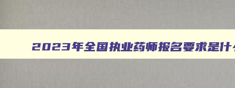 2023年全国执业药师报名要求是什么意思