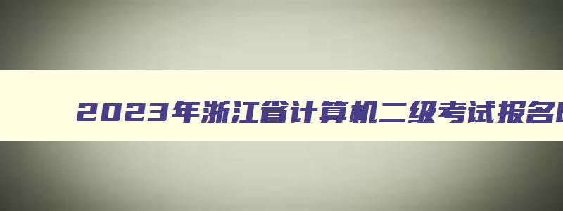 2023年浙江省计算机二级考试报名时间,2023年计算机二级浙江报名时间