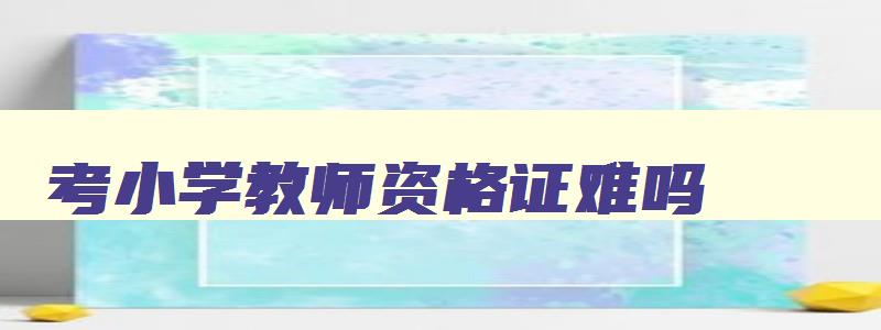 考小学教师资格证难吗,考小学教师资格证官网