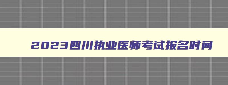 2023四川执业医师考试报名时间,四川省执业医师考试时间2023年具体时间