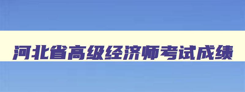 河北省高级经济师考试成绩,河北省高级经济师考试