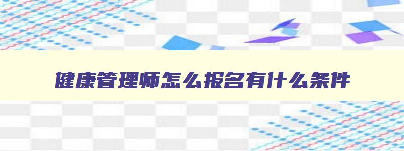 健康管理师怎么报名有什么条件,健康管理师报名流程