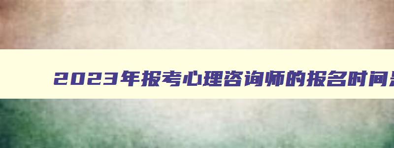 2023年报考心理咨询师的报名时间是什么