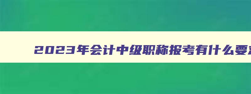 2023年会计中级职称报考有什么要求嘛