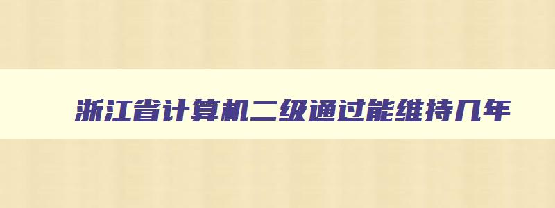 浙江省计算机二级通过能维持几年,浙江省计算机二级证书有效期几年