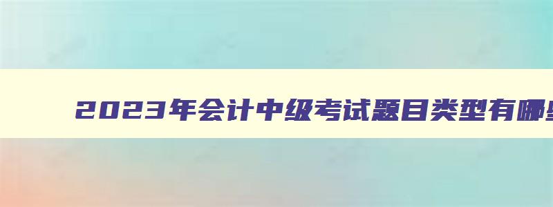 2023年会计中级考试题目类型有哪些