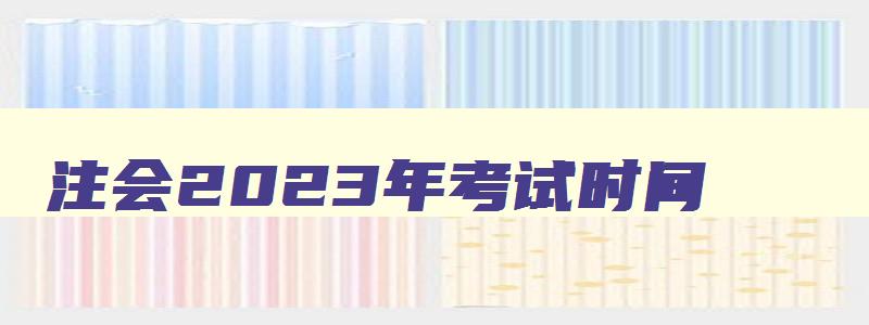 注会2023年考试时间,注会明年考试时间