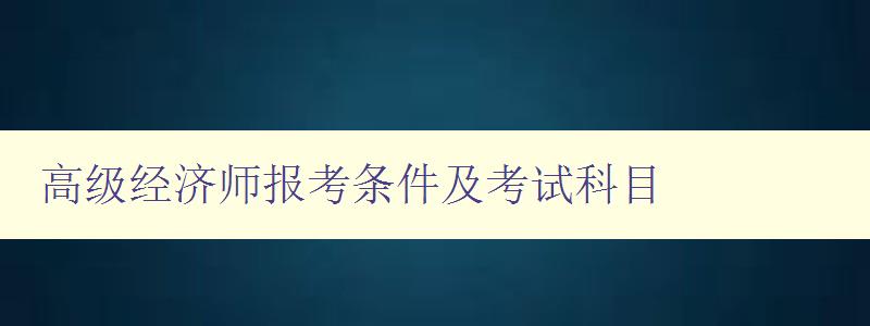 高级经济师报考条件及考试科目