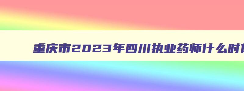 重庆市2023年四川执业药师什么时候报名