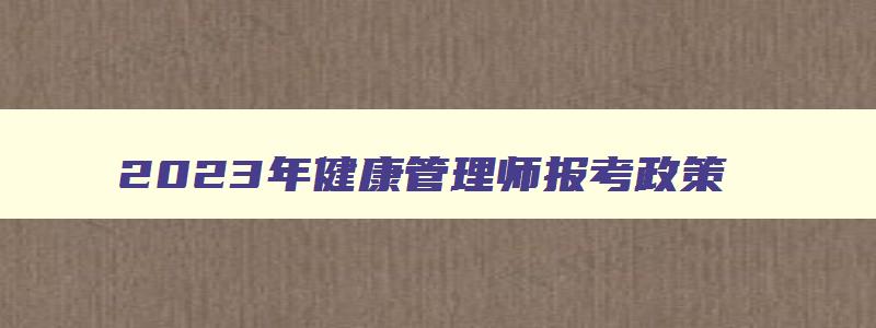 2023年健康管理师报考政策,21年健康管理师报考条件