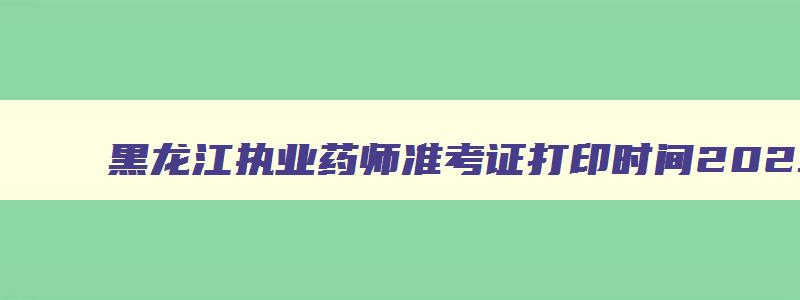 黑龙江执业药师准考证打印时间2023