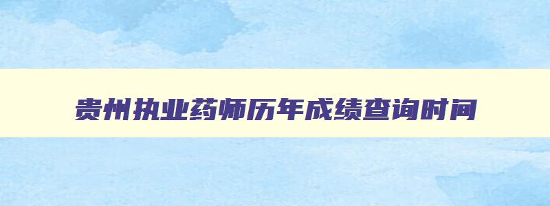 贵州执业药师历年成绩查询时间,贵州省执业药师成绩查询时间