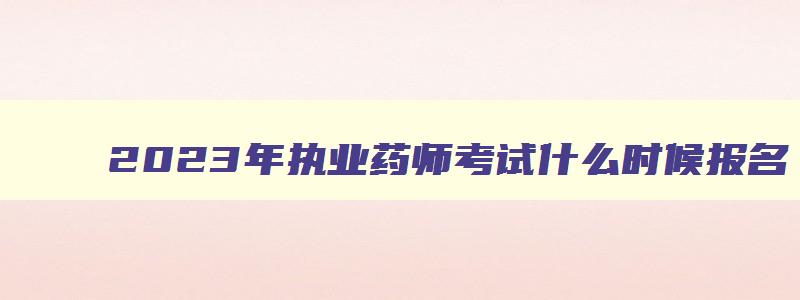 2023年执业药师考试什么时候报名