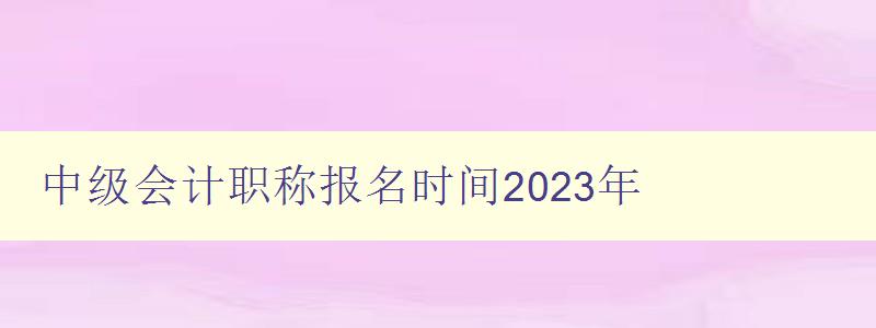 中级会计职称报名时间2023年