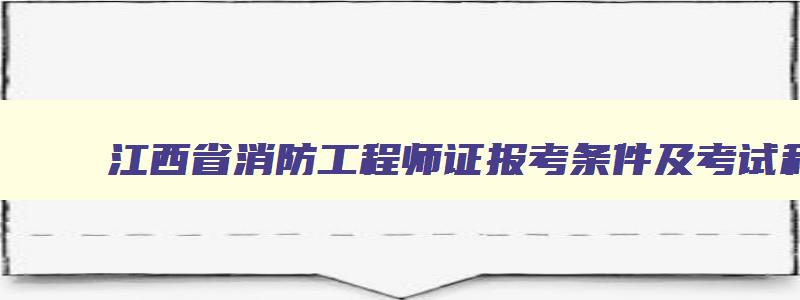 江西省消防工程师证报考条件及考试科目,江西一级消防工程师考试地点在哪