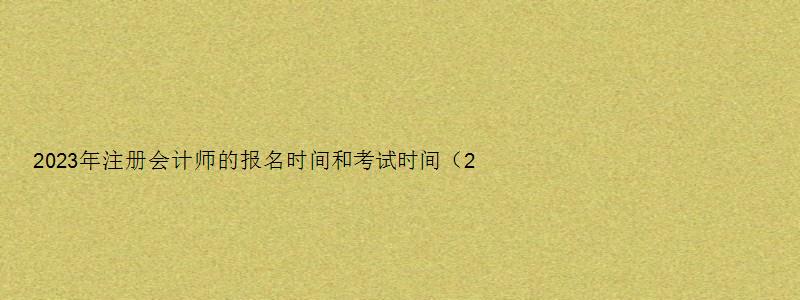 2023年注册会计师的报名时间和考试时间（2023年注册会计师的报名时间和考试时间是多少）