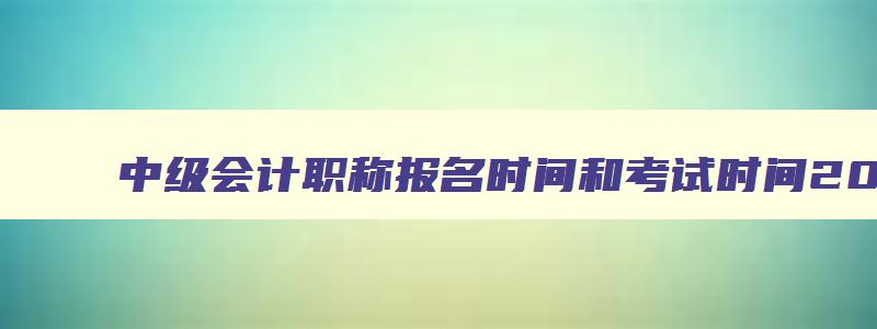 中级会计职称报名时间和考试时间2023