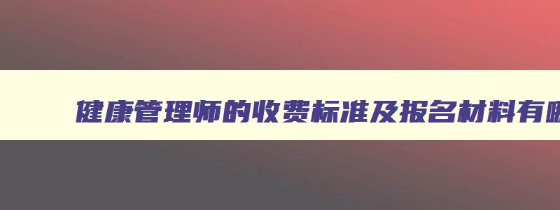 健康管理师的收费标准及报名材料有哪些,健康管理师的收费标准及报名材料