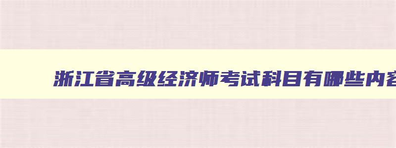 浙江省高级经济师考试科目有哪些内容,浙江省高级经济师考试科目有哪些