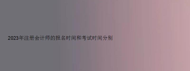 2023年注册会计师的报名时间和考试时间分别在4月和8月（2031年注册会计师考试时间）