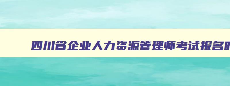 四川省企业人力资源管理师考试报名时间,四川省企业人力资源管理师考试