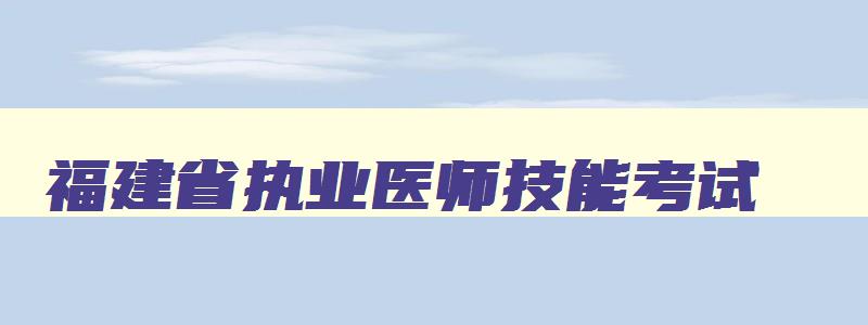 福建省执业医师技能考试,福建执医技能成绩查询时间