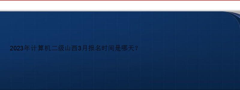 2023年计算机二级山西3月报名时间是哪天？（山西2023三月计算机二级报名时间）