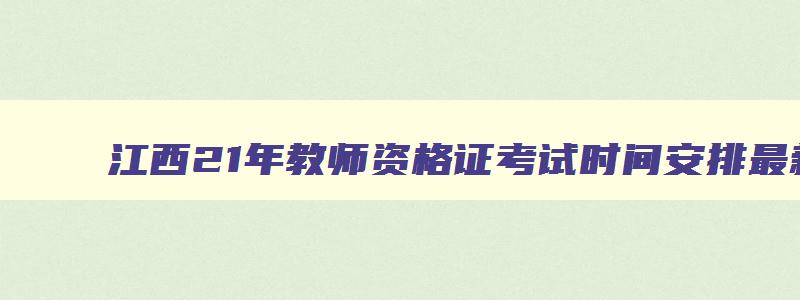 江西21年教师资格证考试时间安排最新,江西21年教师资格证考试时间安排