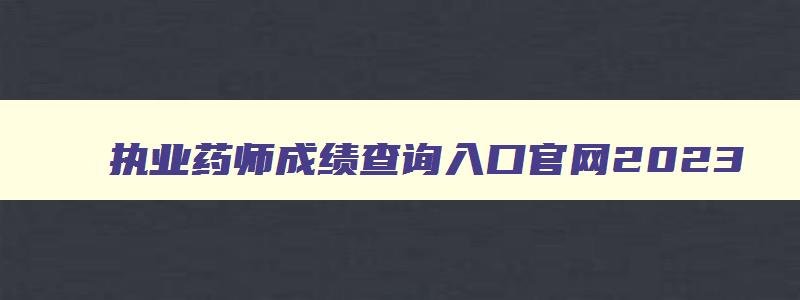 执业药师成绩查询入口官网2023,执业药师成绩查询方法