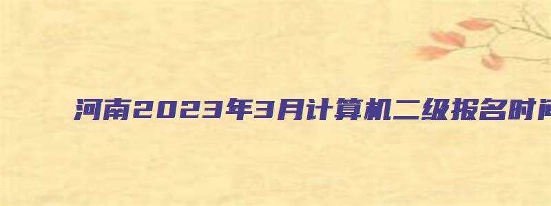 河南2023年3月计算机二级报名时间（河南2023计算机二级3月报名时间）