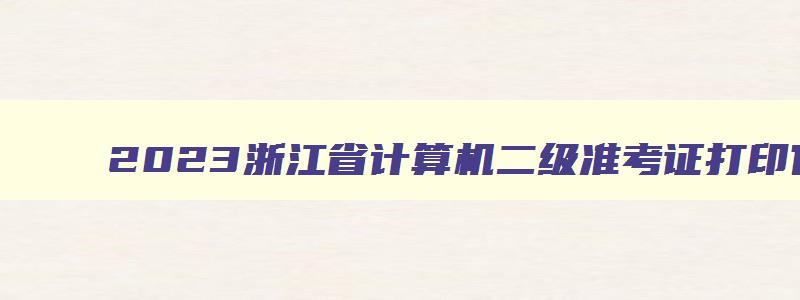 2023浙江省计算机二级准考证打印官网,2023浙江省计算机二级准考证打印