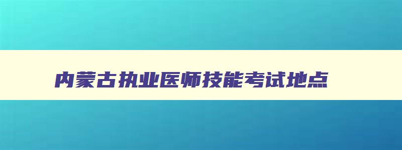 内蒙古执业医师技能考试地点