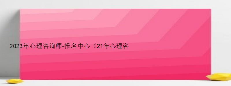 2023年心理咨询师-报名中心（21年心理咨询师报名时间）