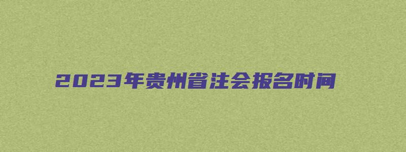 2023年贵州省注会报名时间：4月28日截止（贵州省注会考试时间）