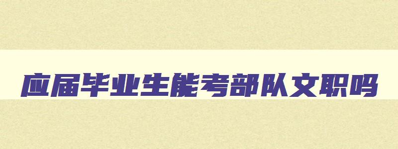 应届毕业生能考部队文职吗,应届毕业生能考cpa