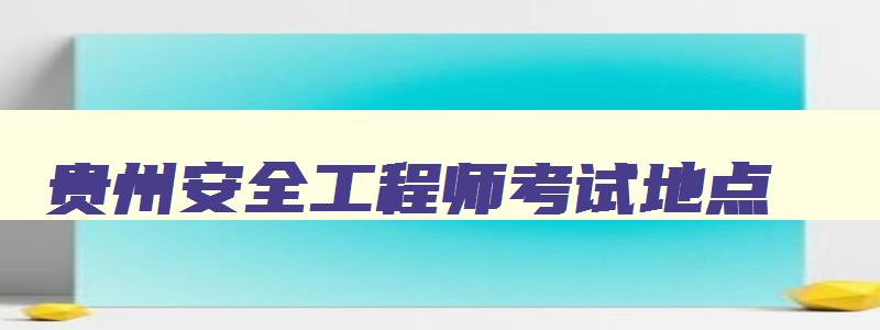 贵州安全工程师考试地点,贵州安全工程师考试什么时候出成绩